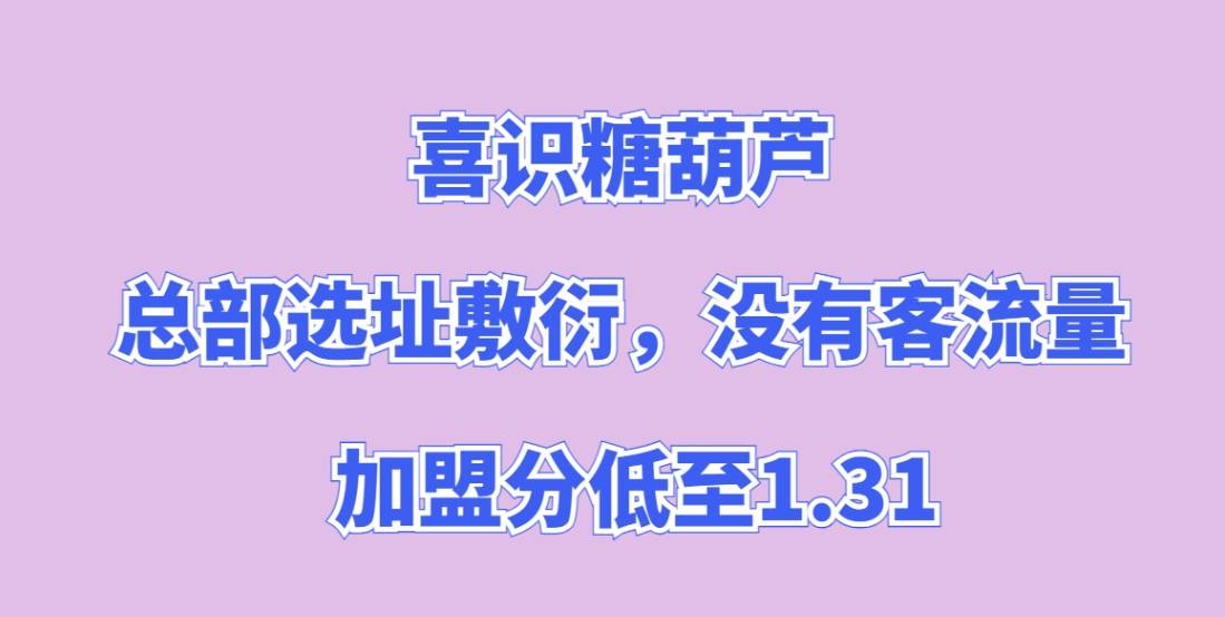 喜识糖葫芦加盟，总部选址敷衍，没有客流量，加盟分低至1.31