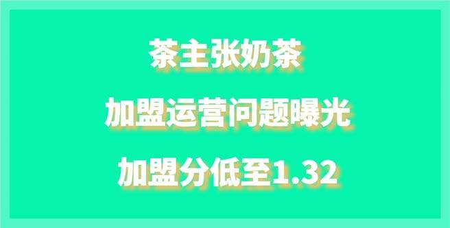 慎重选择，茶主张奶茶加盟运营问题曝光，加盟分低至1.32