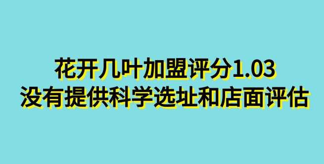 花开几叶加盟评分1.03，总部没有提供科学选址和店面评估