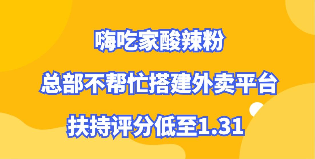 嗨吃家酸辣粉加盟，总部不帮忙搭建外卖平台，扶持评分低至1.31
