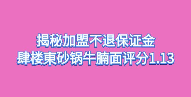 揭秘加盟不退保证金，肆楼東砂锅牛腩面守信评分1.13