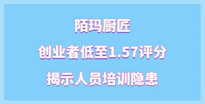 陌玛厨匠加盟风波，创业者低至1.57评分揭示人员培训隐患