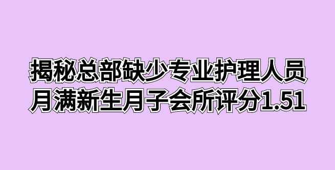 揭秘总部缺少专业护理人员，月满新生月子会所评分1.51