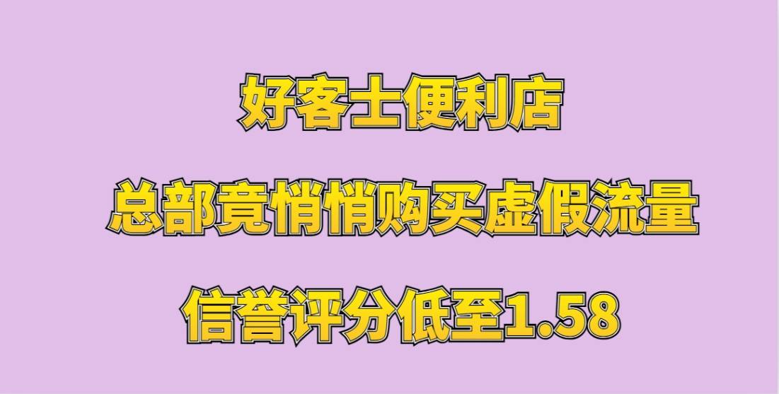 好客士便利店加盟，信誉评分低至1.58，总部竟悄悄购买虚假流量