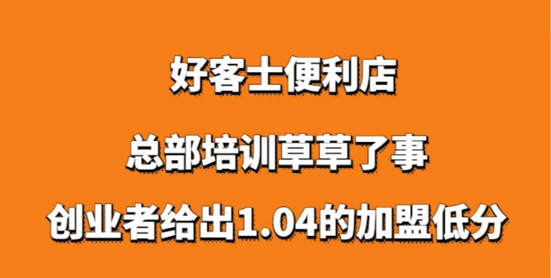 好客士便利店加盟，总部培训草草了事，创业者给出1.04的加盟低分