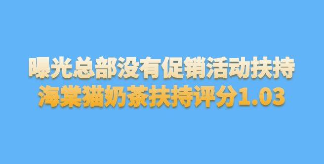曝光总部没有促销活动扶持，海棠猫奶茶扶持评分1.03