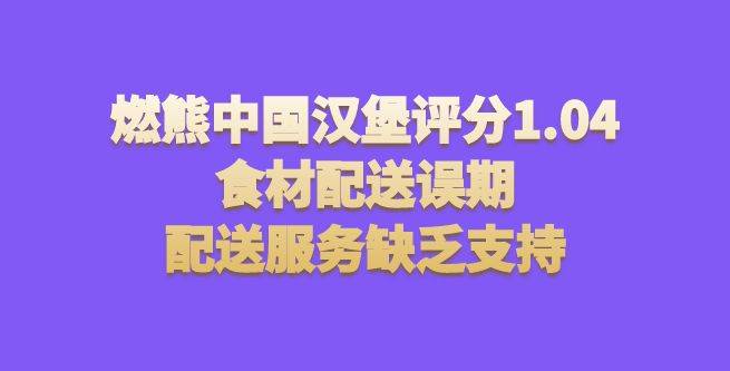 燃熊中国汉堡评分1.04，食材配送误期，配送服务缺乏支持