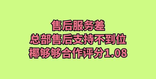 售后服务差，总部售后支持不到位，椰够够合作评分1.08