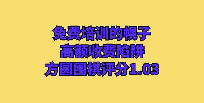 免费培训的幌子，高额收费陷阱，方圆围棋评分1.03
