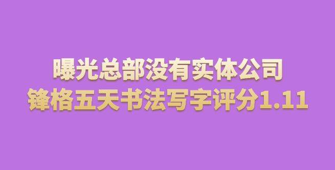 曝光总部没有实体公司，锋格五天练字书法写字评分1.11