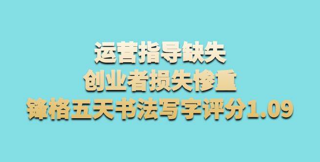 运营指导缺失，创业者损失惨重，锋格五天书法写字评分1.09