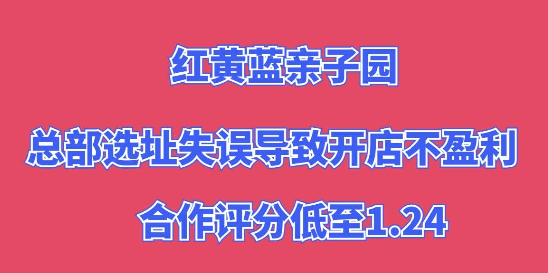 红黄蓝亲子园加盟，总部选址失误导致开店不盈利，合作评分低至1.24
