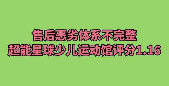 售后恶劣，体系不完整，超能星球少儿智能运动馆评分1.16