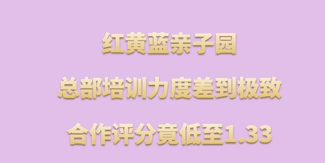 红黄蓝亲子园加盟，合作评分竟低至1.33！总部培训力度差到极致