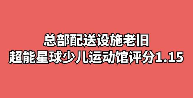 总部配送设施老旧，超能星球少儿智能运动馆合作评分1.15