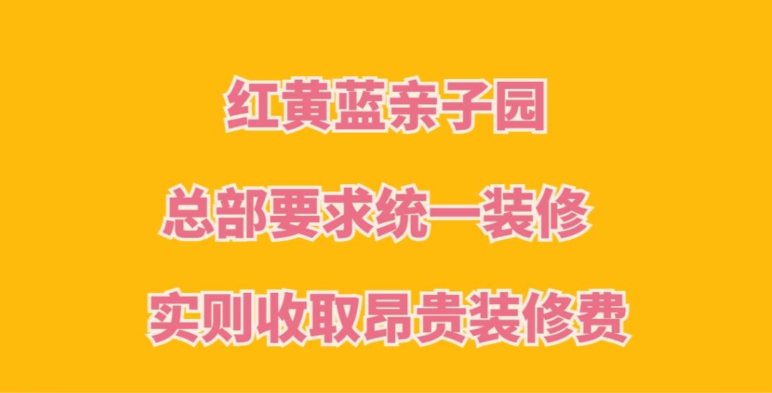 红黄蓝亲子园信誉分仅1.7，总部要求统一装修，实则收取昂贵装修费