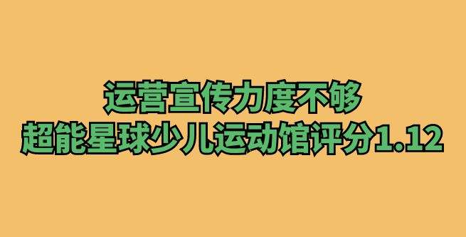 运营宣传力度不够，超能星球少儿智能运动馆合作评分1.12