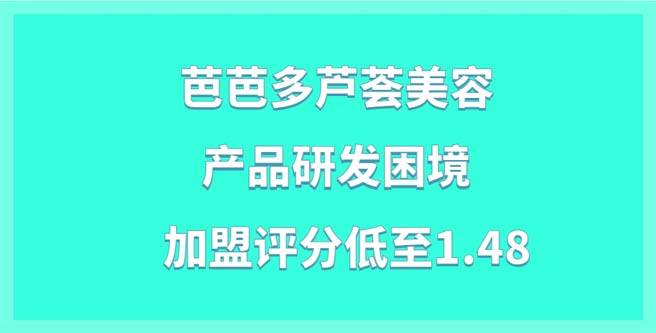 芭芭多芦荟美容加盟，产品研发困境，加盟评分低至1.48