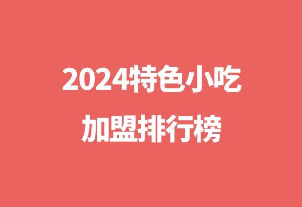 2024特色小吃加盟排行榜：加盟那个品牌好？