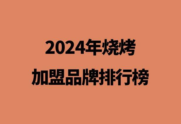 2024年烧烤加盟品牌排行榜出炉，那个烧烤品牌加盟好？