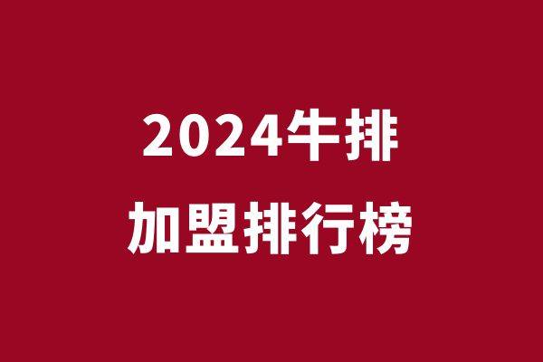 2024年牛排加盟品牌排行榜，谁值得加盟？