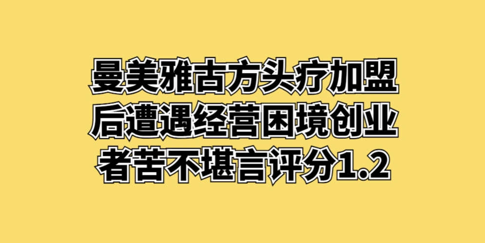 曼美雅古方头疗加盟后遭遇经营困境，创业者苦不堪言评分1.2