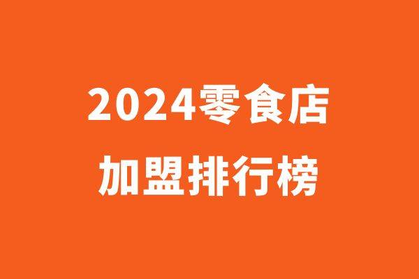 ​2024零食创业品牌排行榜：引领零食行业的新潮流