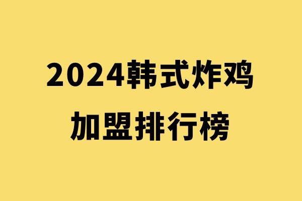 2024韩式炸鸡创业排行榜：揭示最具潜力品牌