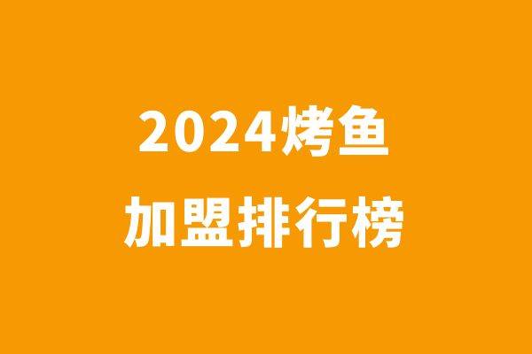 2024年烤鱼创业品牌排行榜，烤鱼品牌有哪些？
