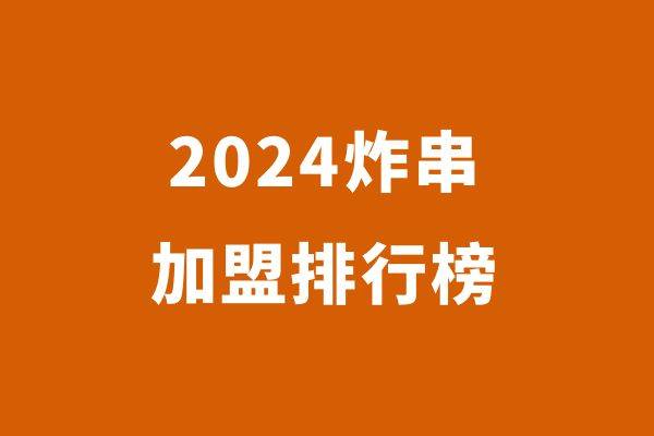 2024年炸串创业品牌排行榜，谁是创业者的优选？