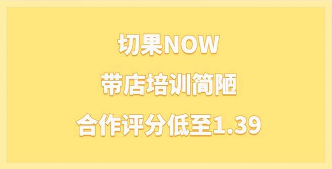 切果NOW加盟困扰，带店培训简陋，合作评分低至1.39