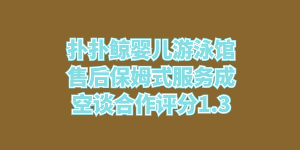 扑扑鲸亲子游泳馆售后保姆式服务成空谈合作评分1.3