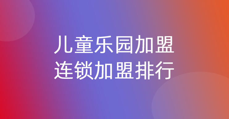 儿童乐园加盟连锁加盟排行榜