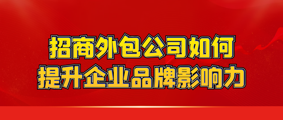 招商外包公司如何提升企业品牌影响力？
