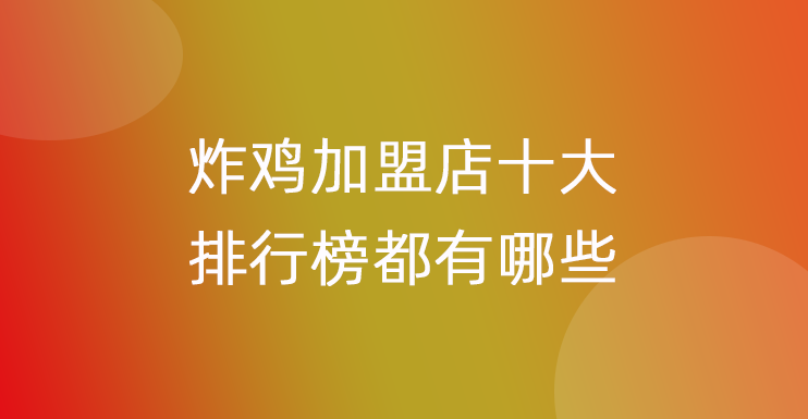 炸鸡加盟店十大排行榜都有哪些
