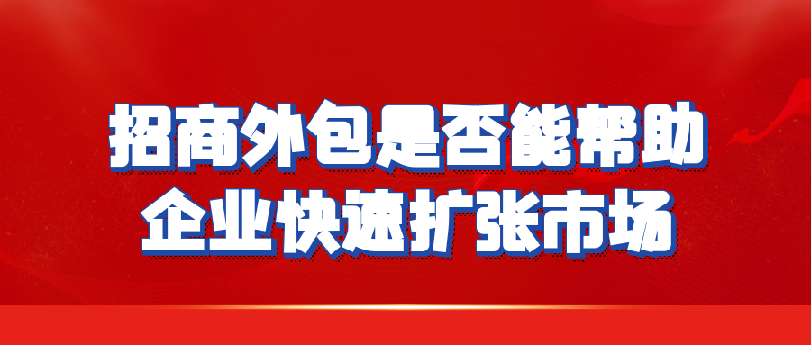 招商外包是否能帮助企业快速扩张市场？