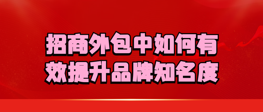 招商外包中，如何有效提升品牌知名度？