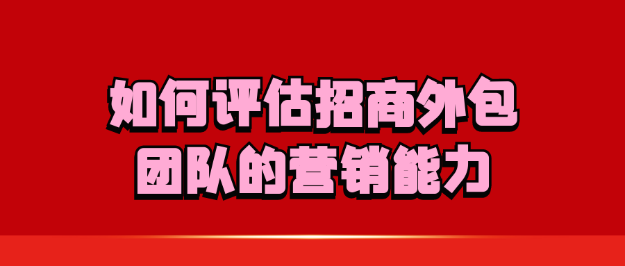 如何评估招商外包团队的营销能力？
