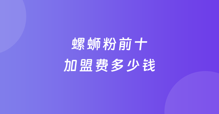 螺蛳粉前十加盟费多少钱？