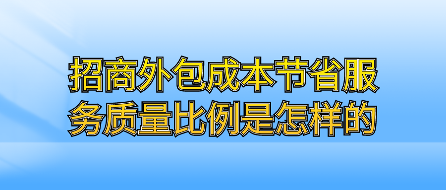 招商外包成本节省与服务质量提升的比例是怎样的？