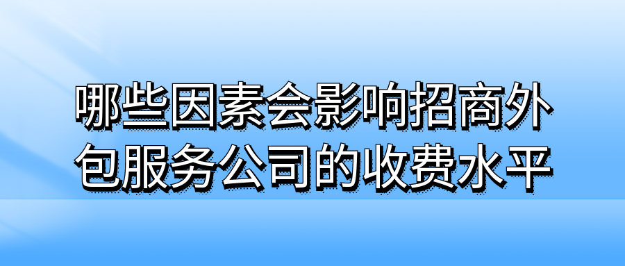 哪些因素会影响招商外包服务公司的收费水平？