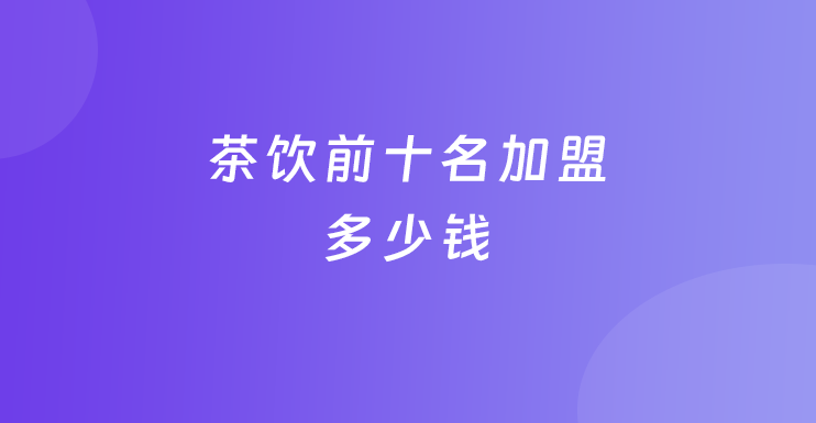 茶饮前十名加盟多少钱