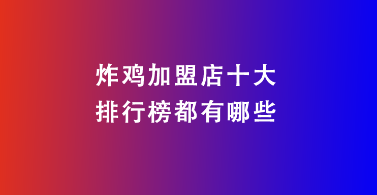 炸鸡加盟店十大排行榜都有哪些