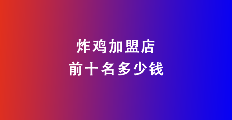 炸鸡加盟店前十名多少钱