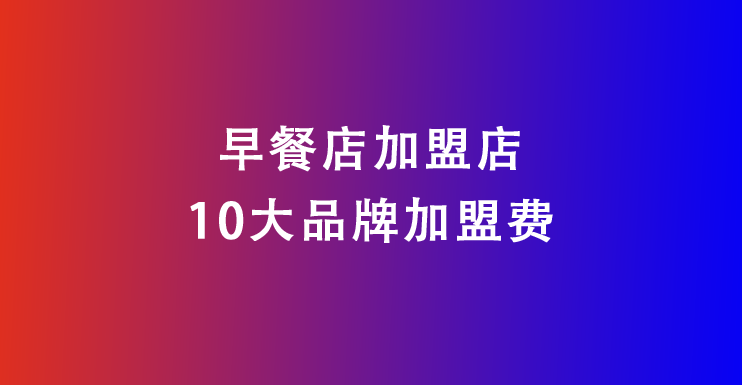 早餐店加盟店10大品牌加盟费