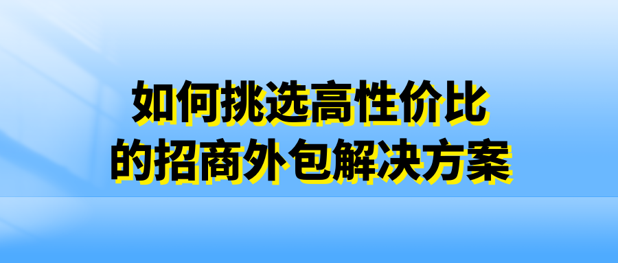 如何挑选高性价比的招商外包解决方案？
