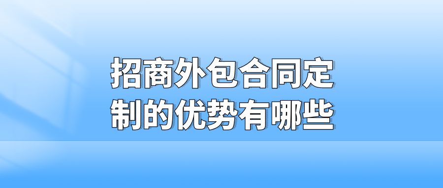 招商外包合同定制的优势有哪些？