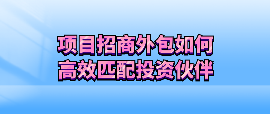 项目招商外包，如何高效匹配投资伙伴？