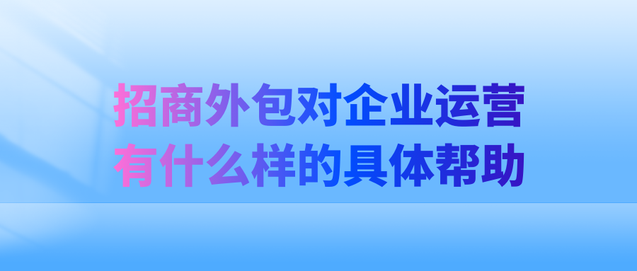 招商外包对企业运营有什么样的具体帮助？