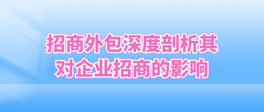 招商外包深度剖析其对企业招商的影响